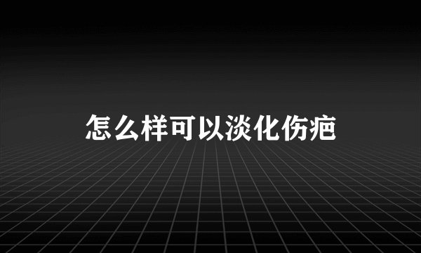 怎么样可以淡化伤疤
