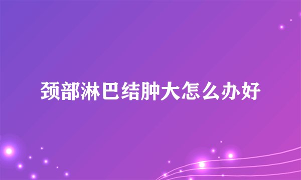 颈部淋巴结肿大怎么办好