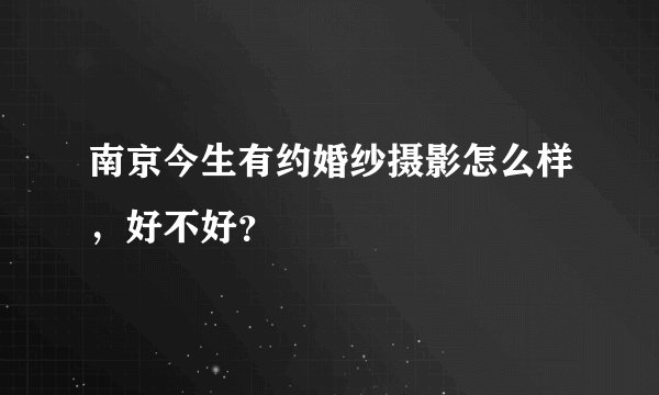 南京今生有约婚纱摄影怎么样，好不好？