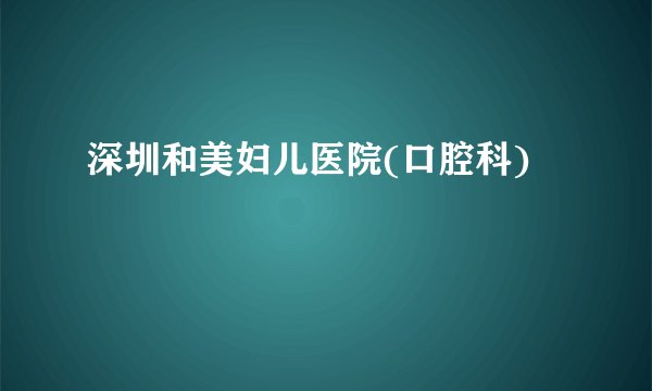 深圳和美妇儿医院(口腔科)