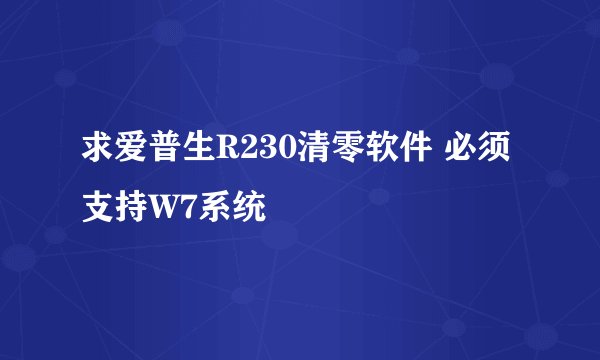 求爱普生R230清零软件 必须支持W7系统