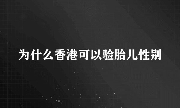 为什么香港可以验胎儿性别