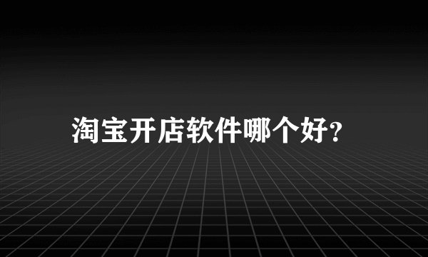 淘宝开店软件哪个好？