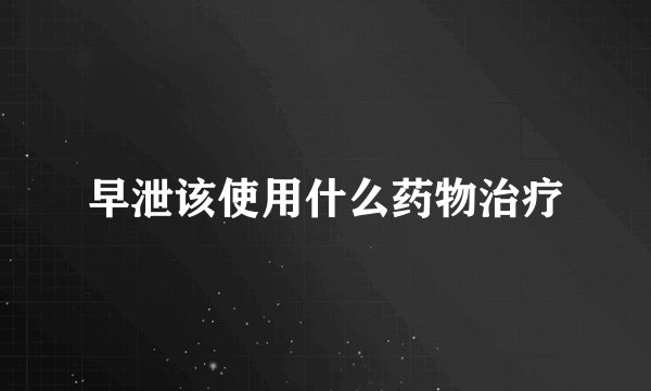 早泄该使用什么药物治疗