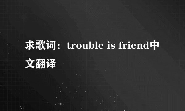 求歌词：trouble is friend中文翻译