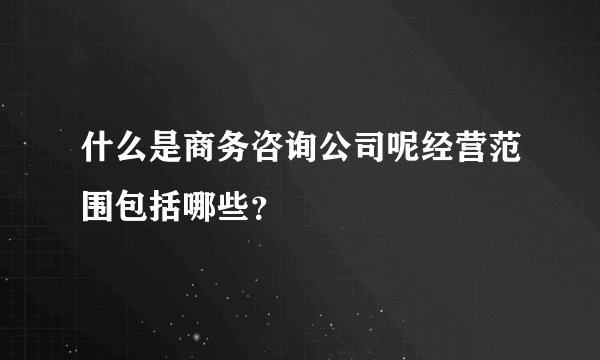 什么是商务咨询公司呢经营范围包括哪些？