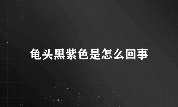 龟头黑紫色是怎么回事