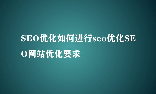 SEO优化如何进行seo优化SEO网站优化要求