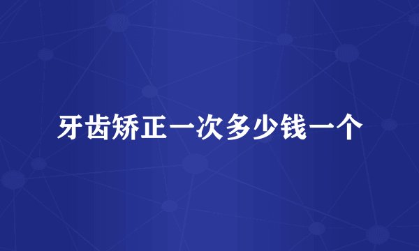 牙齿矫正一次多少钱一个