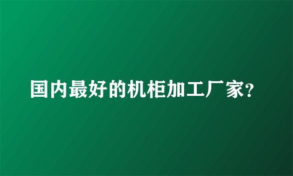 国内最好的机柜加工厂家？