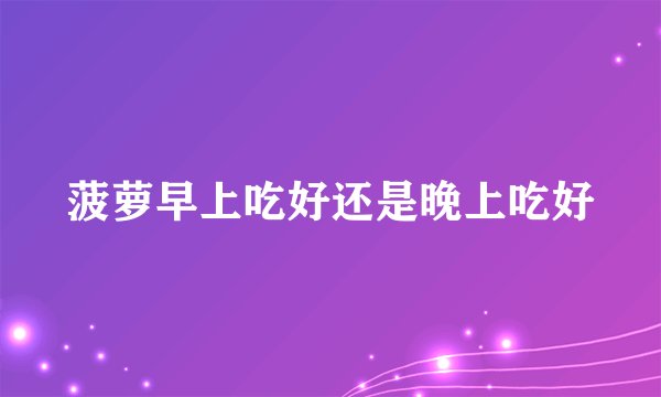 菠萝早上吃好还是晚上吃好