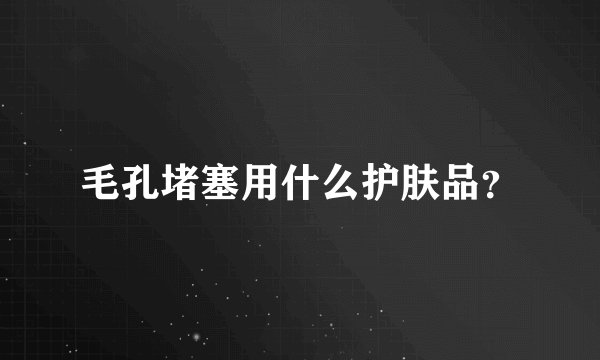 毛孔堵塞用什么护肤品？