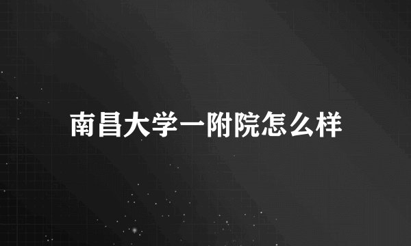 南昌大学一附院怎么样