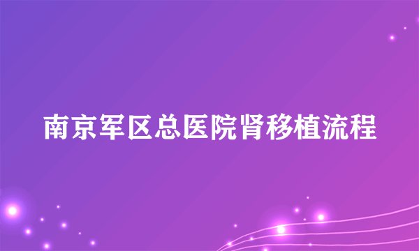 南京军区总医院肾移植流程