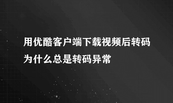 用优酷客户端下载视频后转码为什么总是转码异常