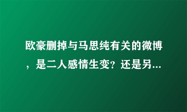 欧豪删掉与马思纯有关的微博，是二人感情生变？还是另有隐情？