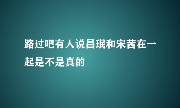 路过吧有人说昌珉和宋茜在一起是不是真的