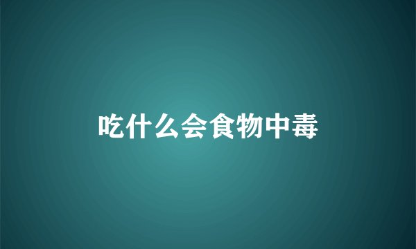 吃什么会食物中毒