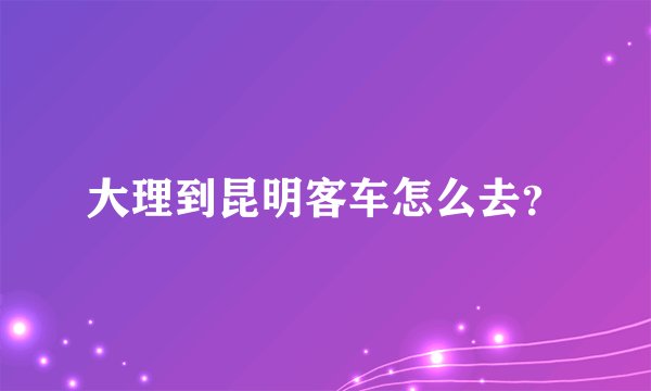 大理到昆明客车怎么去？