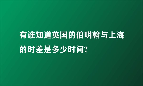 有谁知道英国的伯明翰与上海的时差是多少时间?