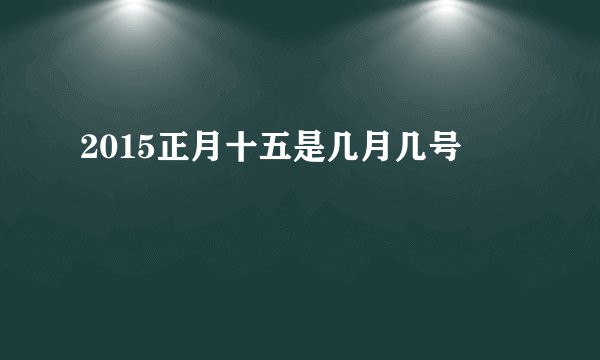 2015正月十五是几月几号