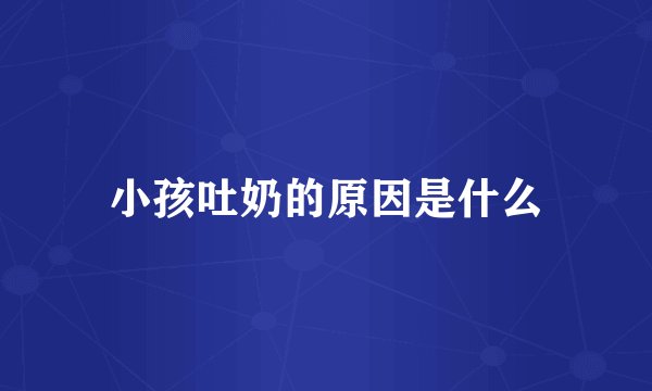 小孩吐奶的原因是什么