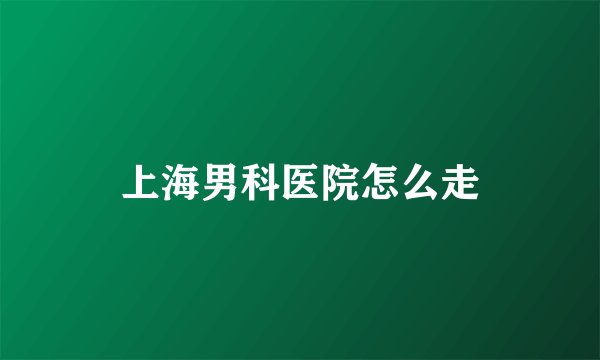 上海男科医院怎么走