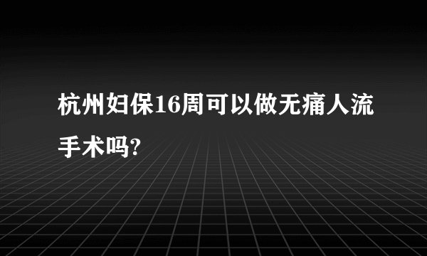 杭州妇保16周可以做无痛人流手术吗?