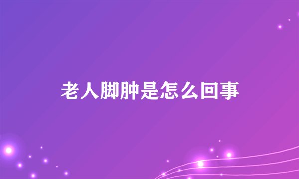 老人脚肿是怎么回事