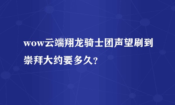wow云端翔龙骑士团声望刷到崇拜大约要多久？