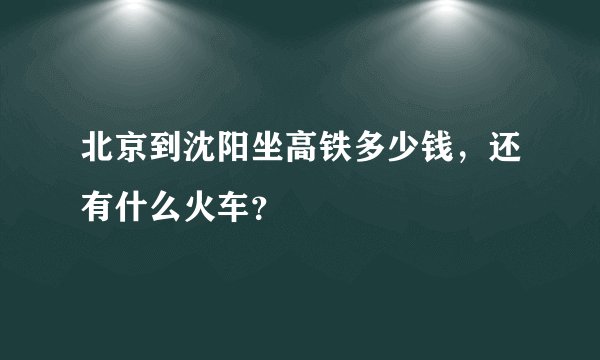 北京到沈阳坐高铁多少钱，还有什么火车？