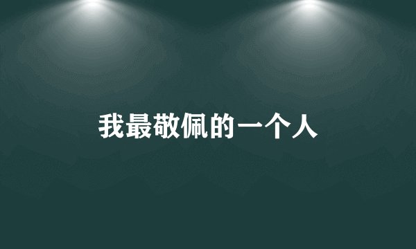 我最敬佩的一个人