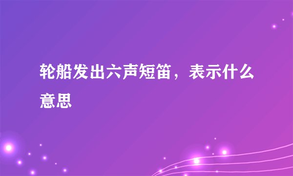 轮船发出六声短笛,表示什么意思