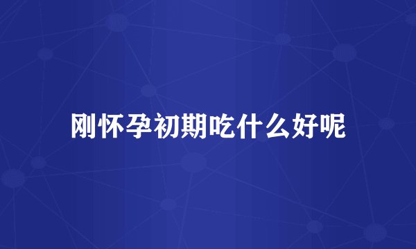 刚怀孕初期吃什么好呢