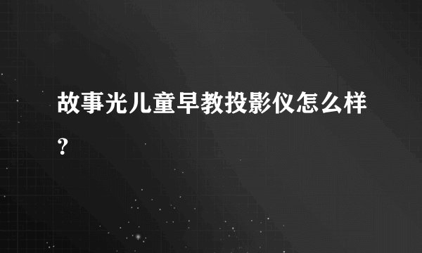 故事光儿童早教投影仪怎么样?