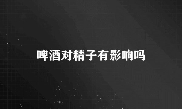 啤酒对精子有影响吗