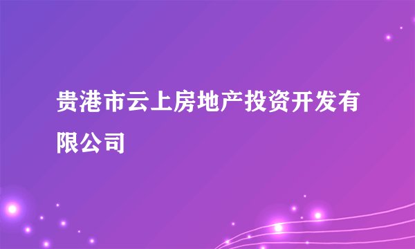 贵港市云上房地产投资开发有限公司