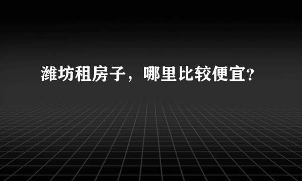 潍坊租房子,哪里比较便宜?