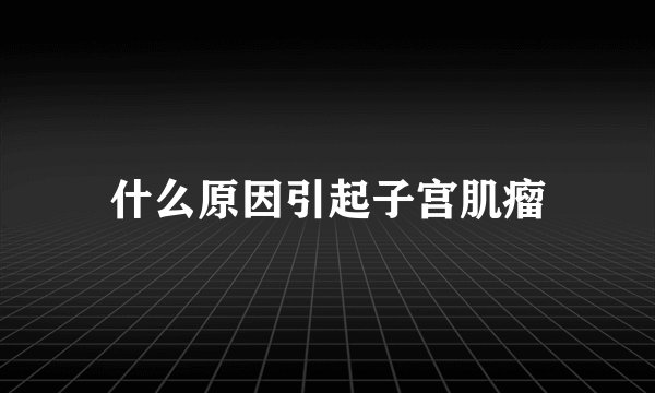 什么原因引起子宫肌瘤