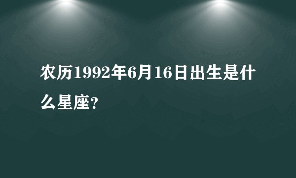 农历1992年6月16日出生是什么星座？