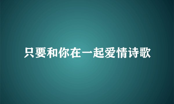 只要和你在一起爱情诗歌