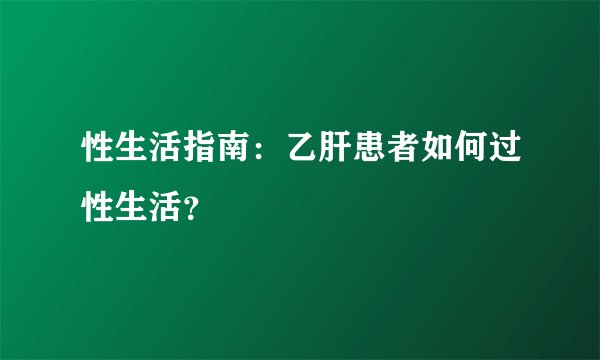 性生活指南：乙肝患者如何过性生活？