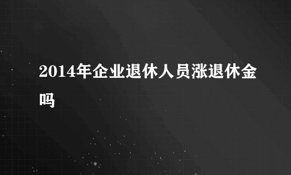2014年企业退休人员涨退休金吗