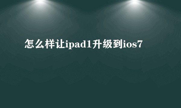 怎么样让ipad1升级到ios7