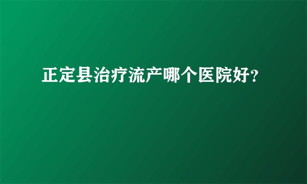 正定县治疗流产哪个医院好？