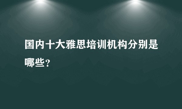 国内十大雅思培训机构分别是哪些？