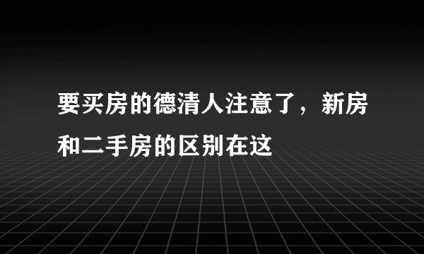 要买房的德清人注意了，新房和二手房的区别在这