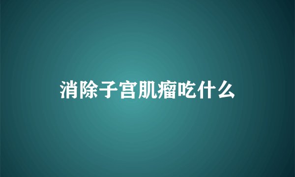 消除子宫肌瘤吃什么