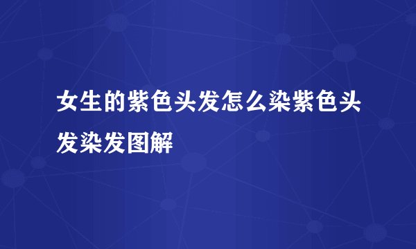女生的紫色头发怎么染紫色头发染发图解
