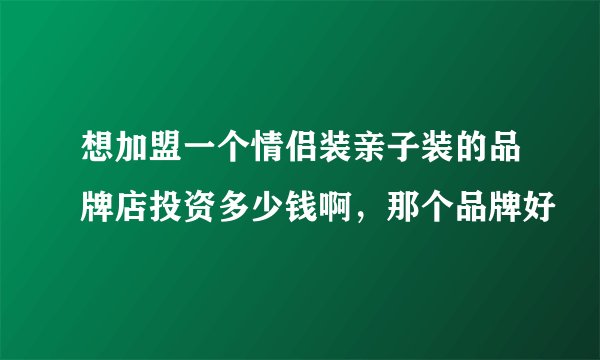 想加盟一个情侣装亲子装的品牌店投资多少钱啊，那个品牌好